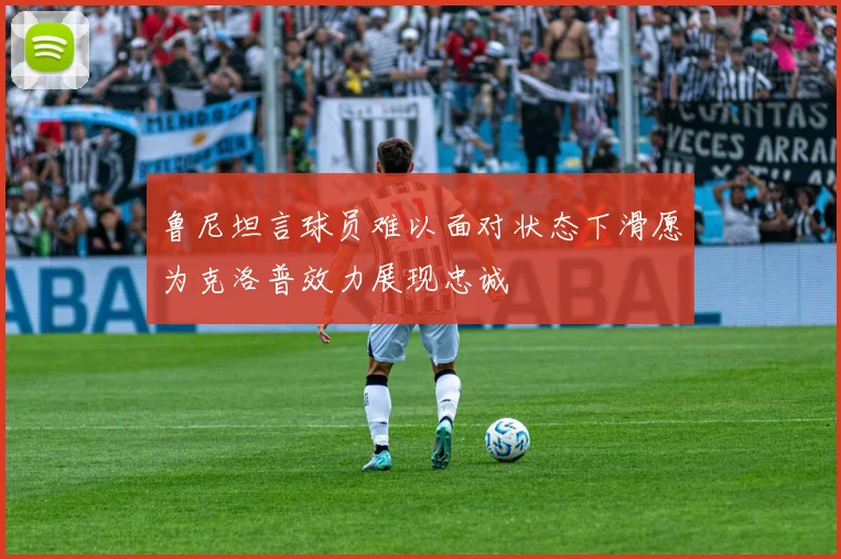 鲁尼坦言球员难以面对状态下滑愿为克洛普效力展现忠诚