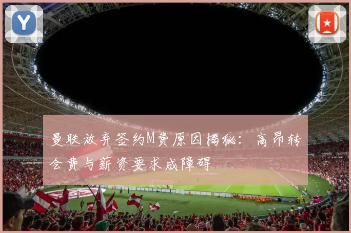 曼联放弃签约M费原因揭秘：高昂转会费与薪资要求成障碍