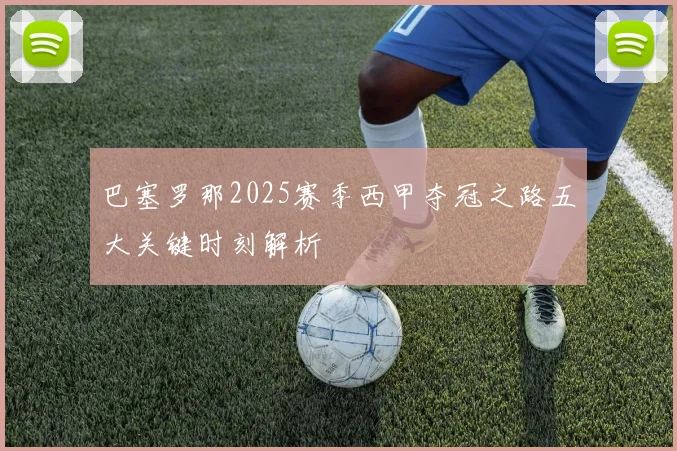 巴塞罗那2025赛季西甲夺冠之路五大关键时刻解析