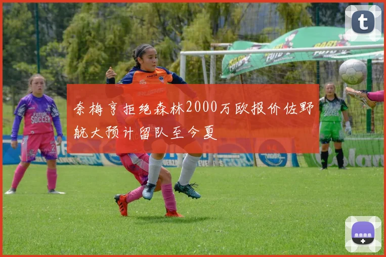 奈梅亨拒绝森林2000万欧报价佐野航大预计留队至今夏