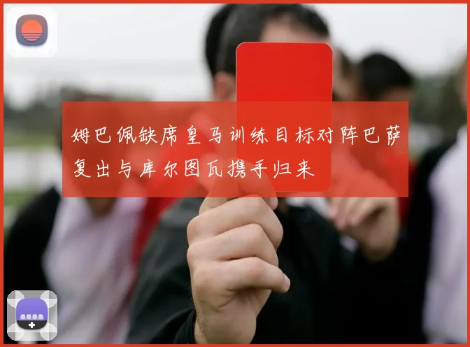 姆巴佩缺席皇马训练目标对阵巴萨复出与库尔图瓦携手归来