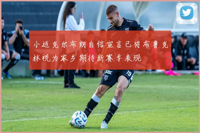 小迈克尔布朗自信宣言已将布鲁克林视为家乡期待新赛季表现