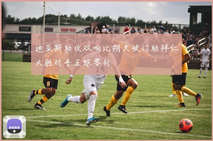 迪亚斯助攻双响比朔夫破门助拜仁大胜对手五球零封