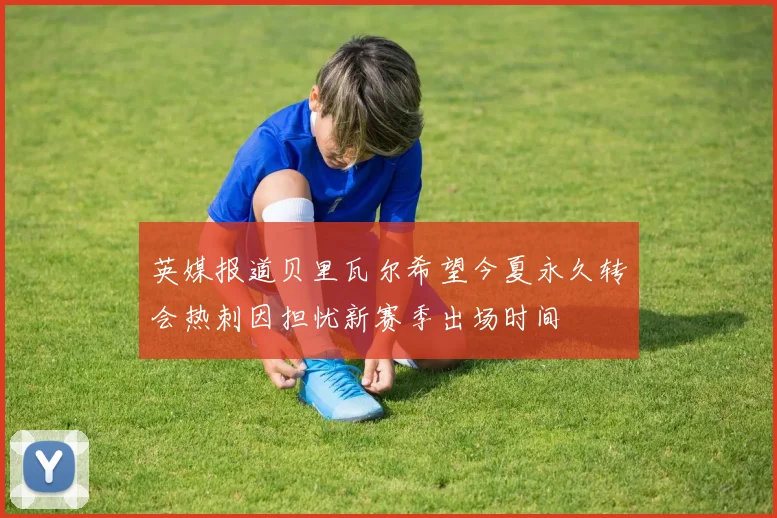英媒报道贝里瓦尔希望今夏永久转会热刺因担忧新赛季出场时间