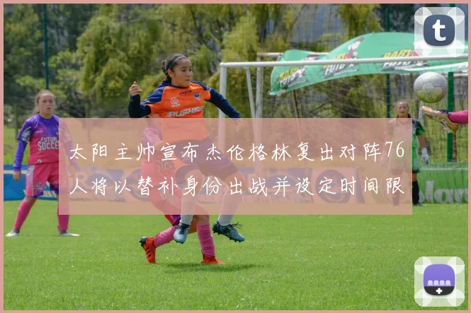太阳主帅宣布杰伦格林复出对阵76人将以替补身份出战并设定时间限制