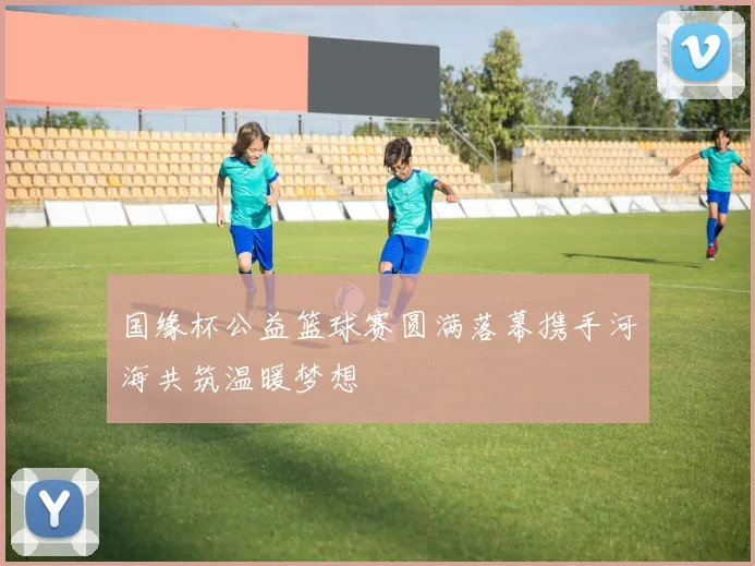 国缘杯公益篮球赛圆满落幕携手河海共筑温暖梦想
