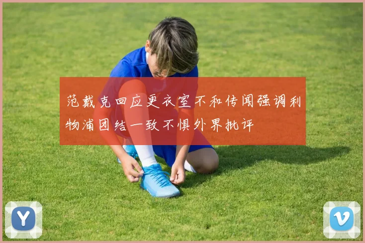 范戴克回应更衣室不和传闻强调利物浦团结一致不惧外界批评