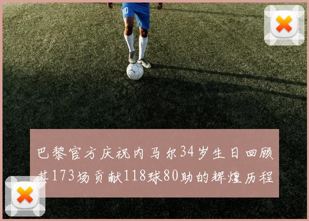 巴黎官方庆祝内马尔34岁生日回顾其173场贡献118球80助的辉煌历程