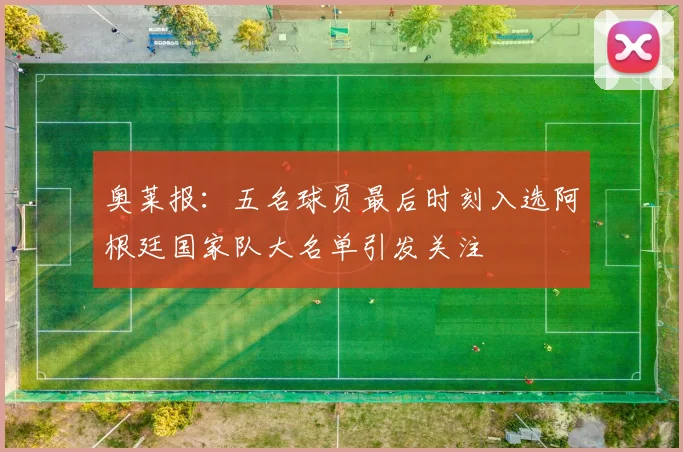奥莱报：五名球员最后时刻入选阿根廷国家队大名单引发关注