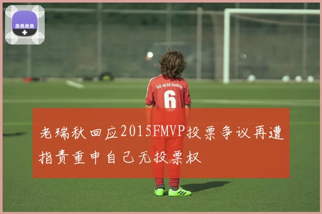 老瑞秋回应2015FMVP投票争议再遭指责重申自己无投票权