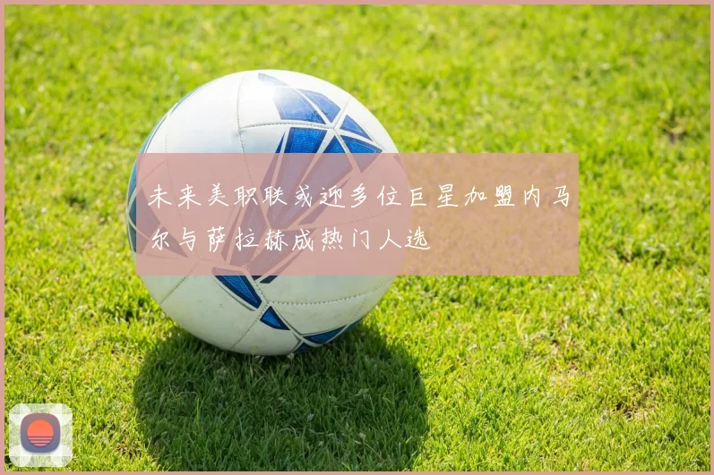 未来美职联或迎多位巨星加盟内马尔与萨拉赫成热门人选