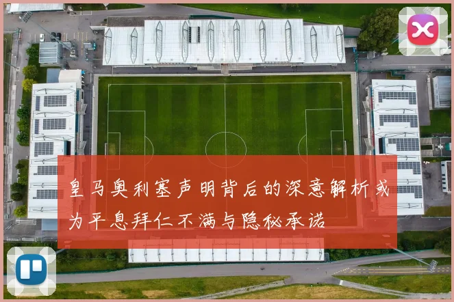皇马奥利塞声明背后的深意解析或为平息拜仁不满与隐秘承诺