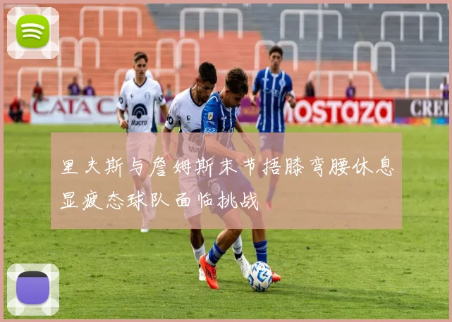 里夫斯与詹姆斯末节捂膝弯腰休息显疲态球队面临挑战