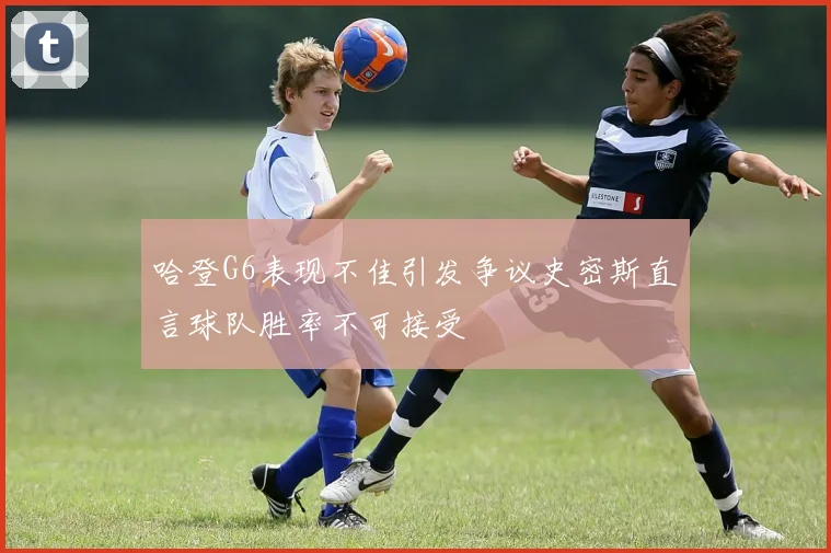 哈登G6表现不佳引发争议史密斯直言球队胜率不可接受