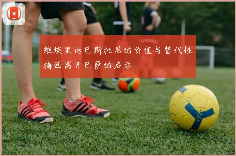 维埃里论巴斯托尼的价值与替代性梅西离开巴萨的启示