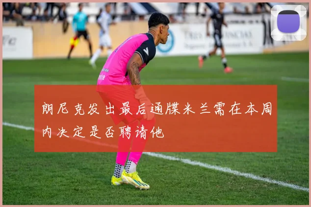 朗尼克发出最后通牒米兰需在本周内决定是否聘请他