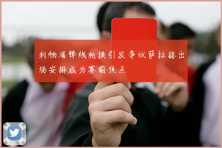 利物浦锋线轮换引发争议萨拉赫出场安排成为赛前焦点