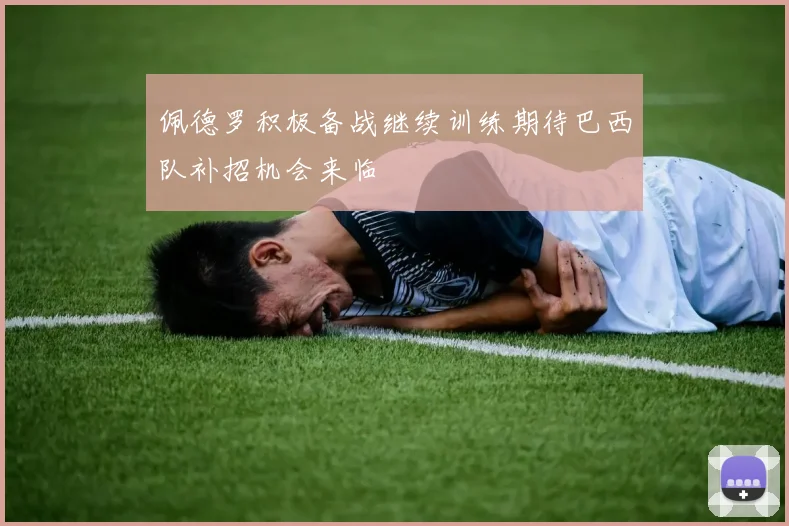 佩德罗积极备战继续训练期待巴西队补招机会来临