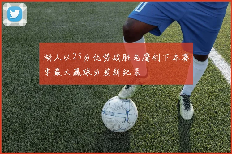 湖人以25分优势战胜老鹰创下本赛季最大赢球分差新纪录