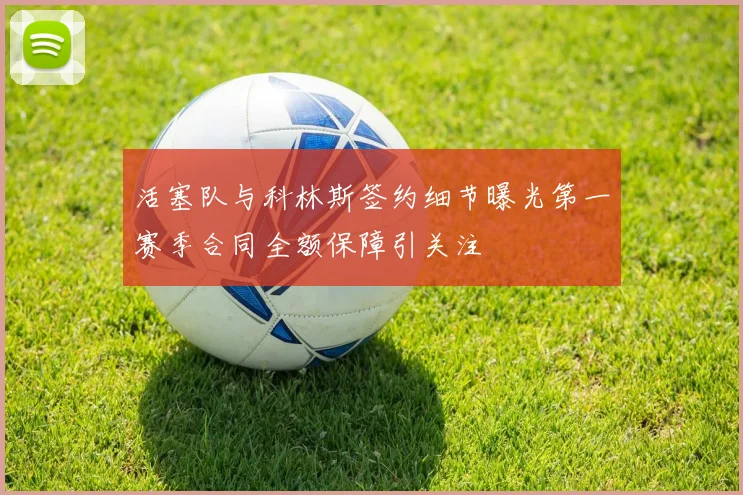 活塞队与科林斯签约细节曝光第一赛季合同全额保障引关注