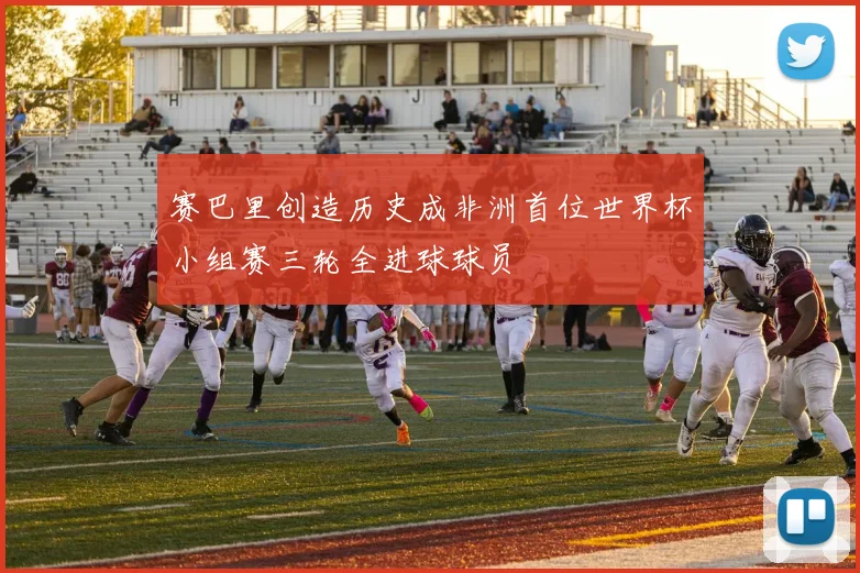 赛巴里创造历史成非洲首位世界杯小组赛三轮全进球球员