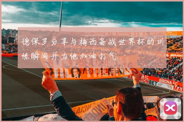 德保罗分享与梅西备战世界杯的训练瞬间并为他加油打气