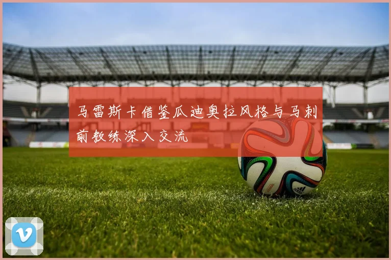 马雷斯卡借鉴瓜迪奥拉风格与马刺前教练深入交流