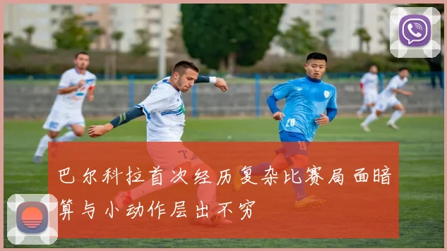 巴尔科拉首次经历复杂比赛局面暗算与小动作层出不穷
