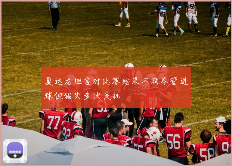 夏达龙坦言对比赛结果不满尽管进球但错失多次良机