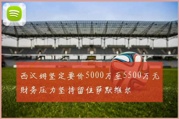 西汉姆坚定要价5000万至5500万无财务压力坚持留住萨默维尔