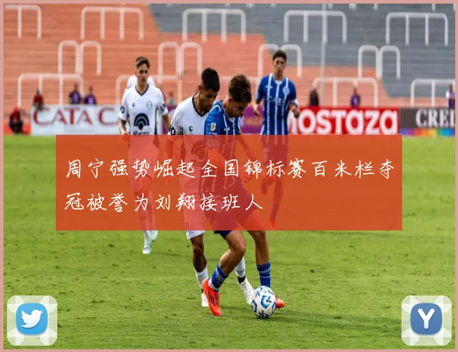 周宁强势崛起全国锦标赛百米栏夺冠被誉为刘翔接班人