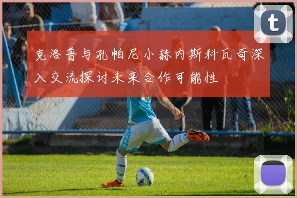 克洛普与孔帕尼小赫内斯科瓦奇深入交流探讨未来合作可能性