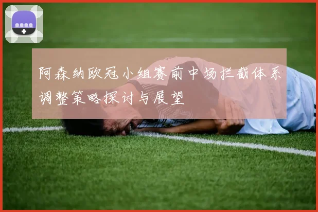 阿森纳欧冠小组赛前中场拦截体系调整策略探讨与展望